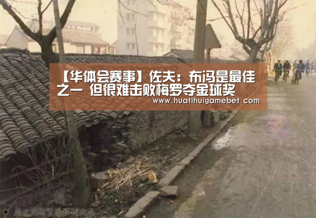 【华体会赛事】佐夫:布冯是最佳之一 但很难击败梅罗夺金球奖(图4) 华体会登录